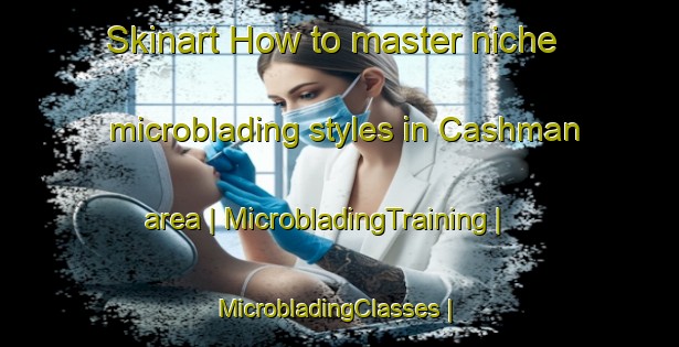 Skinart How to master niche microblading styles in Cashman area | MicrobladingTraining | MicrobladingClasses | SkinartTraining-Canada